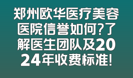 郑州欧华医疗美容医院信誉如何？了解医生团队及2024年收费标准！