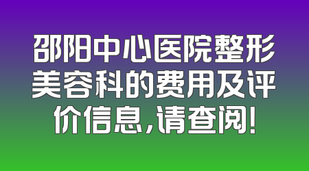 邵阳中心医院整形美容科的费用及评价信息，请查阅！