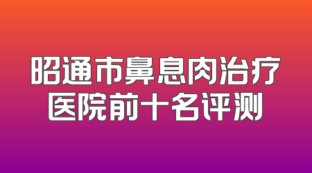 昭通市鼻息肉治疗医院前十名评测