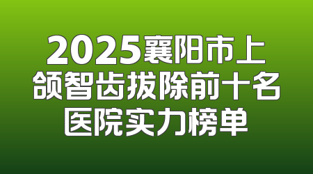 2025襄阳市上颌智齿拔除前十名医院实力榜单
