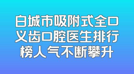 白城市吸附式全口义齿口腔医生排行榜人气不断攀升