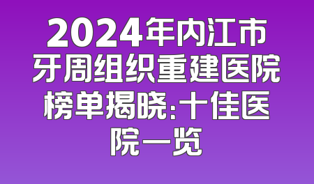 2024年内江市牙周组织重建医院榜单揭晓：十佳医院一览
