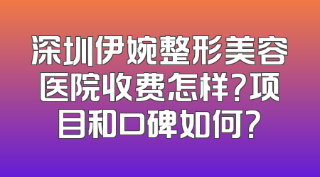深圳伊婉整形美容医院收费怎样？项目和口碑如何？