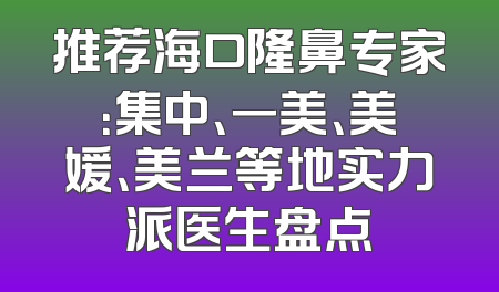 推荐海口隆鼻专家：集中、一美、美媛、美兰等地实力派医生盘点
