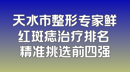 天水市整形专家鲜红斑痣治疗排名 精准挑选前四强