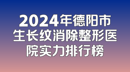 2024年德阳市生长纹消除整形医院实力排行榜