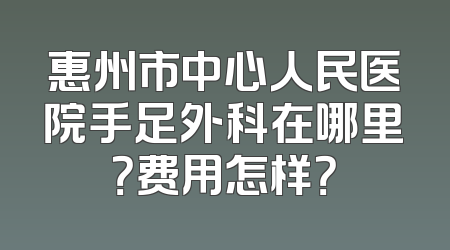 惠州市中心人民医院手足外科在哪里？费用怎样？
