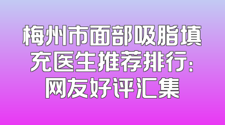 梅州市面部吸脂填充医生推荐排行：网友好评汇集