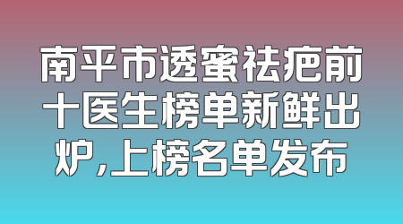 南平市透蜜祛疤前十医生榜单新鲜出炉，上榜名单发布