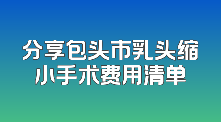 分享包头市乳头缩小手术费用清单