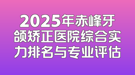 2025年赤峰牙颌矫正医院综合实力排名与专业评估