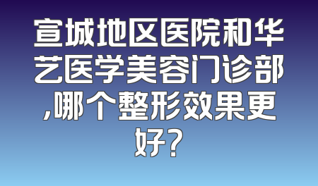 宣城地区医院和华艺医学美容门诊部，哪个整形效果更好？