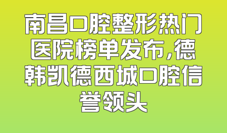 南昌口腔整形热门医院榜单发布，德韩凯德西城口腔信誉领头
