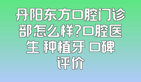 丹阳东方口腔门诊部怎么样？口腔医生 种植牙 口碑评价