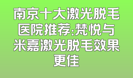 南京十大激光脱毛医院推荐：梵悦与米嘉激光脱毛效果更佳