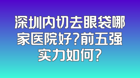 深圳内切去眼袋哪家医院好？前五强实力如何？