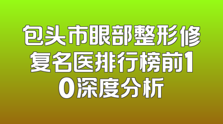 包头市眼部整形修复名医排行榜前10深度分析