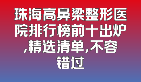 珠海高鼻梁整形医院排行榜前十出炉，精选清单，不容错过
