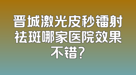 晋城激光皮秒镭射祛斑哪家医院效果不错？