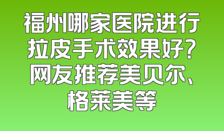 福州哪家医院进行拉皮手术效果好？网友推荐美贝尔、格莱美等