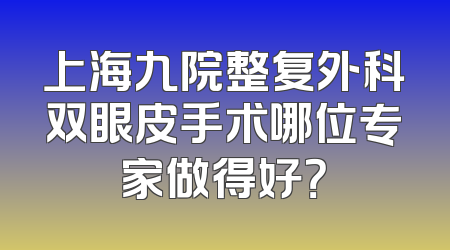 上海九院整复外科双眼皮手术哪位专家做得好？