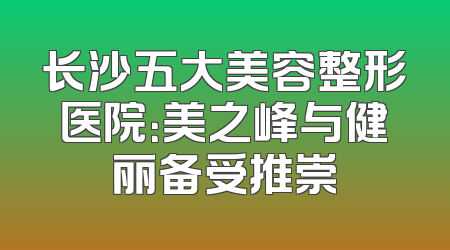 长沙五大美容整形医院：美之峰与健丽备受推崇