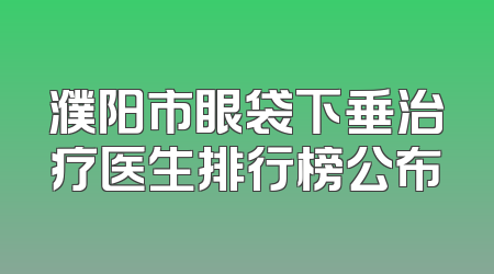 濮阳市眼袋下垂治疗医生排行榜公布