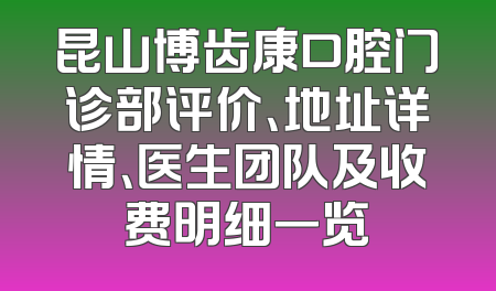 昆山博齿康口腔门诊部评价、地址详情、医生团队及收费明细一览