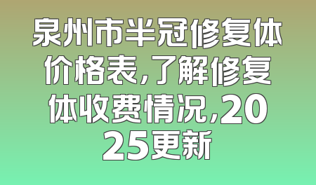 泉州市半冠修复体价格表，了解修复体收费情况，2025更新