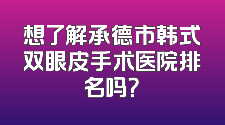 想了解承德市韩式双眼皮手术医院排名吗？