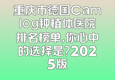 重庆市德国Camlog种植体医院排名榜单，你心中的选择是？2025版