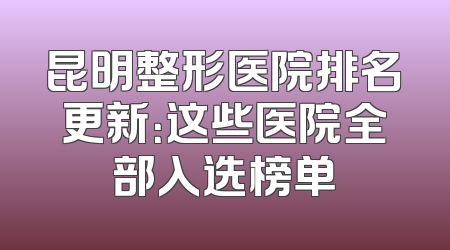 昆明整形医院排名更新：这些医院全部入选榜单