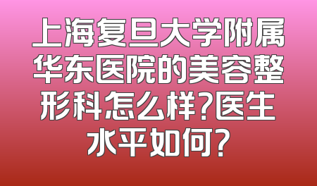 上海复旦大学附属华东医院的美容整形科怎么样？医生水平如何？