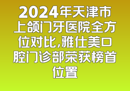 2024年天津市上颌门牙医院全方位对比，雅仕美口腔门诊部荣获榜首位置