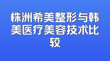 株洲希美整形与韩美医疗美容技术比较