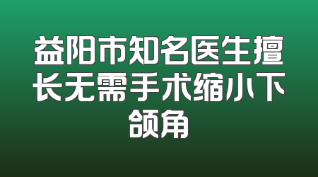 益阳市知名医生擅长无需手术缩小下颌角