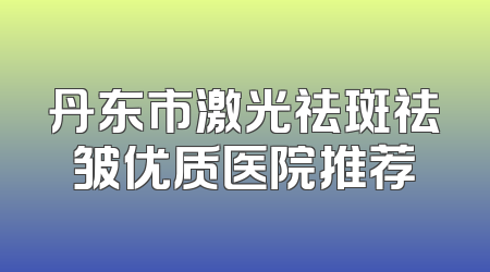 丹东市激光祛斑祛皱优质医院推荐