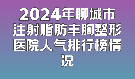 2024年聊城市注射脂肪丰胸整形医院人气排行榜情况