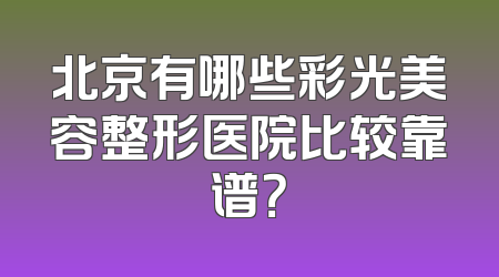 北京有哪些彩光美容整形医院比较靠谱？