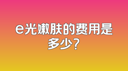 e光嫩肤的费用是多少？
