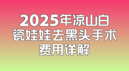 2025年凉山白瓷娃娃去黑头手术费用详解