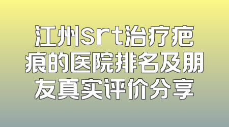 江州srt治疗疤痕的医院排名及朋友真实评价分享