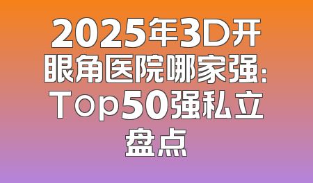 2025年3D开眼角医院哪家强：Top50强私立盘点