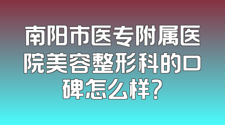 南阳市医专附属医院美容整形科的口碑怎么样？