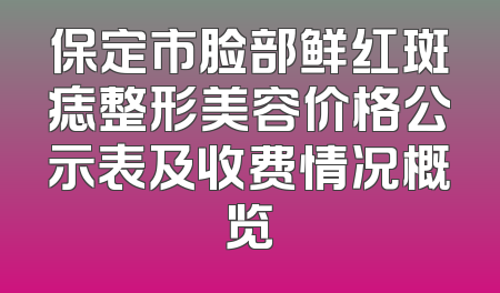 保定市脸部鲜红斑痣整形美容价格公示表及收费情况概览