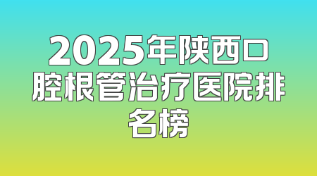 2025年陕西口腔根管治疗医院排名榜