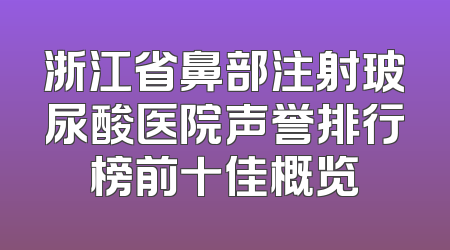 浙江省鼻部注射玻尿酸医院声誉排行榜前十佳概览