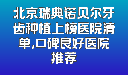 北京瑞典诺贝尔牙齿种植上榜医院清单，口碑良好医院推荐