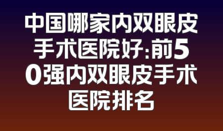 中国哪家内双眼皮手术医院好：前50强内双眼皮手术医院排名