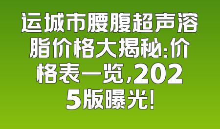 运城市腰腹超声溶脂价格大揭秘：价格表一览，2025版曝光！